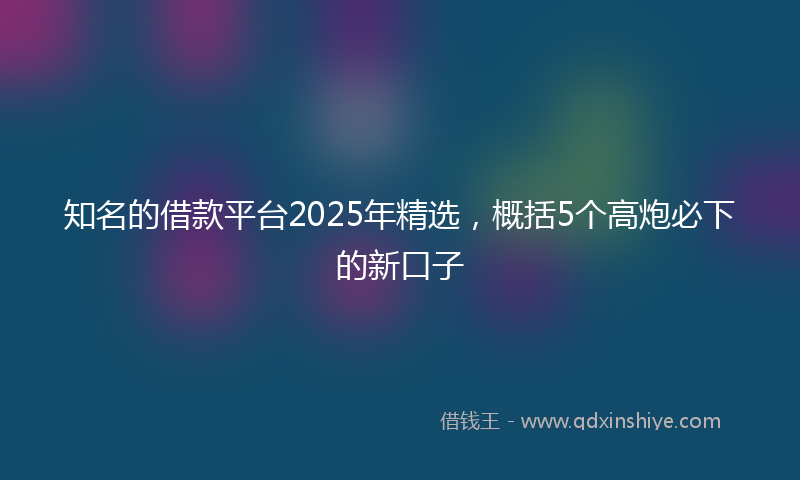知名的借款平台2025年精选，概括5个高炮必下的新口子