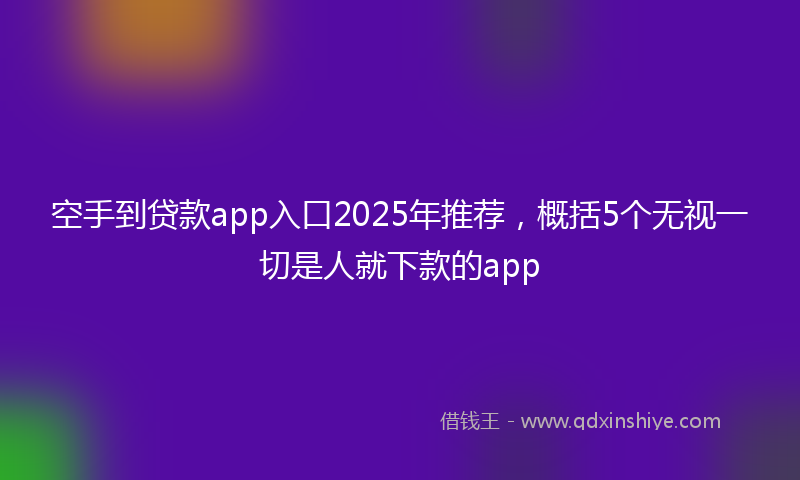 空手到贷款app入口2025年推荐，概括5个无视一切是人就下款的app