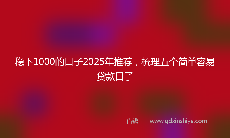 稳下1000的口子2025年推荐，梳理五个简单容易贷款口子