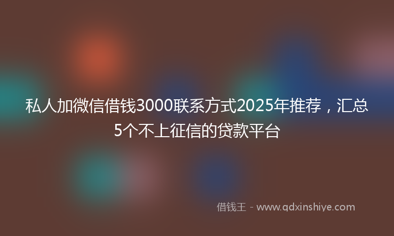 私人加微信借钱3000联系方式2025年推荐，汇总5个不上征信的贷款平台
