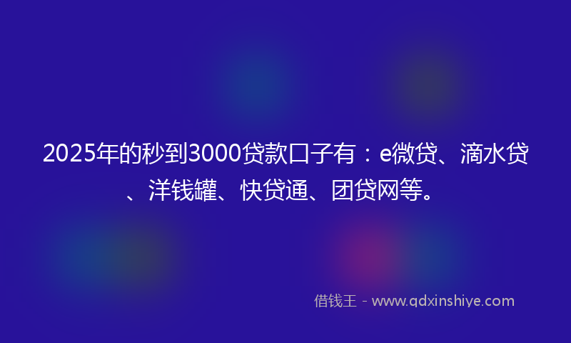 2025年的秒到3000贷款口子有：e微贷、滴水贷、洋钱罐、快贷通、团贷网等。