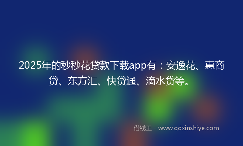 2025年的秒秒花贷款下载app有：安逸花、惠商贷、东方汇、快贷通、滴水贷等。
