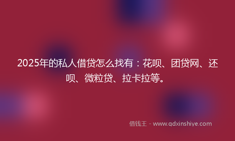 2025年的私人借贷怎么找有：花呗、团贷网、还呗、微粒贷、拉卡拉等。