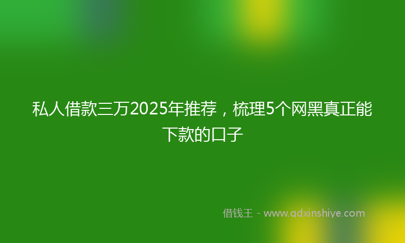 私人借款三万2025年推荐，梳理5个网黑真正能下款的口子