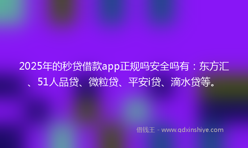 2025年的秒贷借款app正规吗安全吗有：东方汇、51人品贷、微粒贷、平安i贷、滴水贷等。