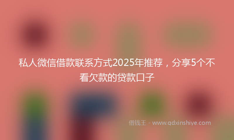 私人微信借款联系方式2025年推荐，分享5个不看欠款的贷款口子