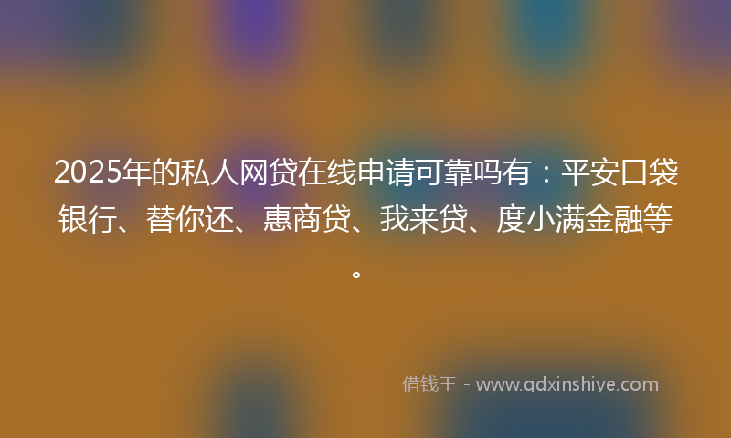 2025年的私人网贷在线申请可靠吗有:平安口袋银行、替你还、惠商贷、我来贷、度小满金融等。