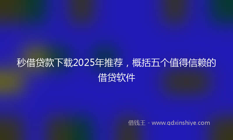 秒借贷款下载2025年推荐，概括五个值得信赖的借贷软件