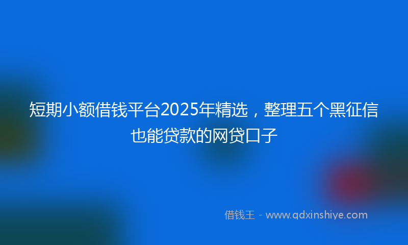 短期小额借钱平台2025年精选，整理五个黑征信也能贷款的网贷口子
