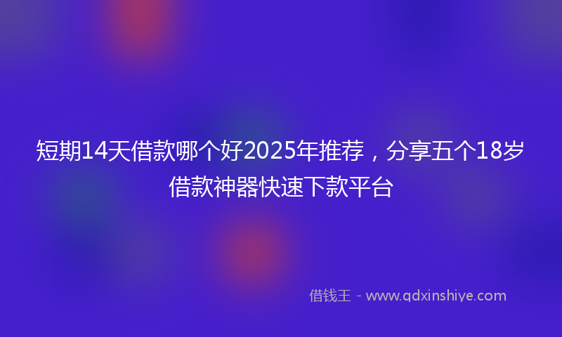 短期14天借款哪个好2025年推荐,分享五个18岁借款神器快速下款平台