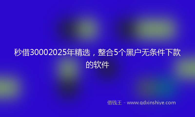 秒借30002025年精选，整合5个黑户无条件下款的软件
