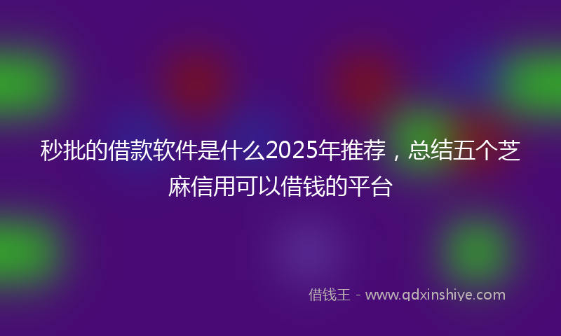 秒批的借款软件是什么2025年推荐，总结五个芝麻信用可以借钱的平台