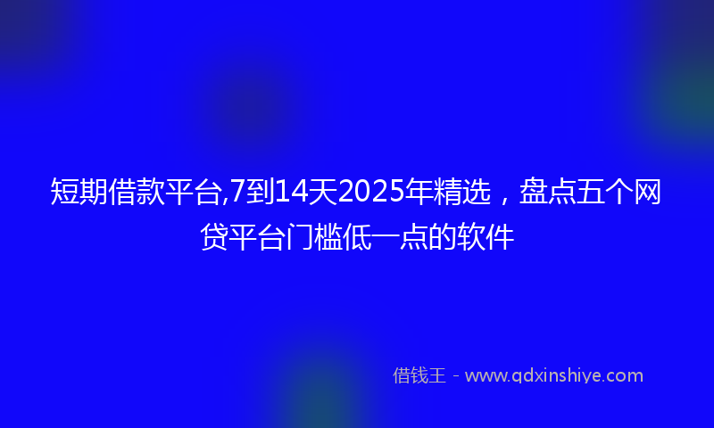 短期借款平台,7到14天2025年精选，盘点五个网贷平台门槛低一点的软件