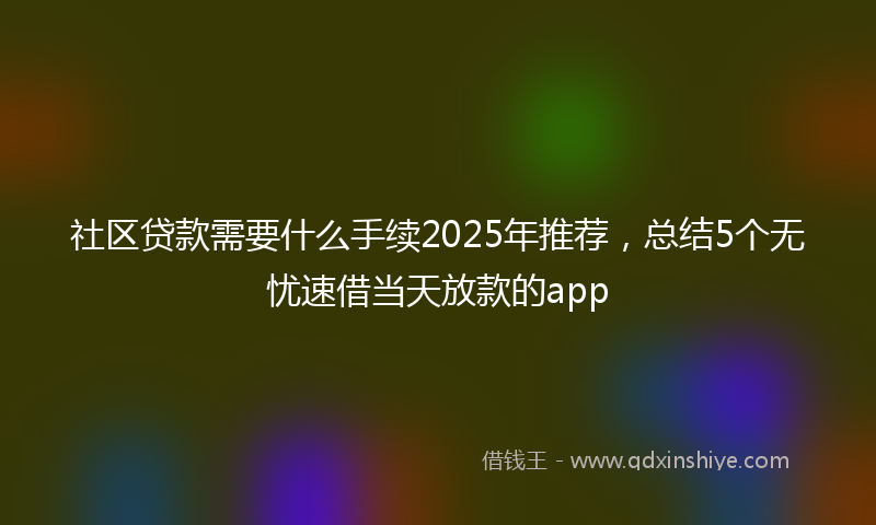 社区贷款需要什么手续2025年推荐，总结5个无忧速借当天放款的app