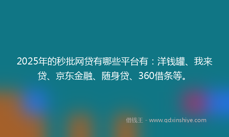 2025年的秒批网贷有哪些平台有：洋钱罐、我来贷、京东金融、随身贷、360借条等。