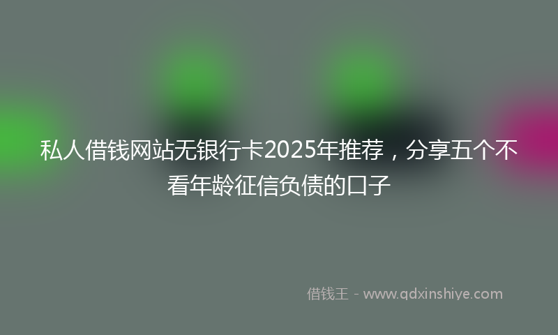 私人借钱网站无银行卡2025年推荐，分享五个不看年龄征信负债的口子