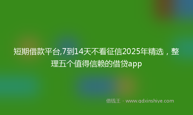 短期借款平台,7到14天不看征信2025年精选，整理五个值得信赖的借贷app