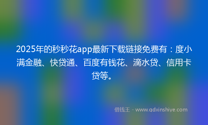 2025年的秒秒花app最新下载链接免费有：度小满金融、快贷通、百度有钱花、滴水贷、信用卡贷等。