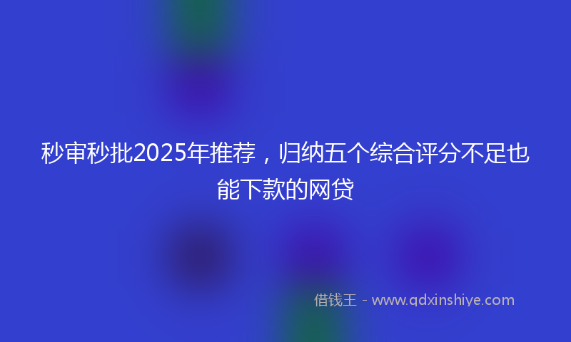 秒审秒批2025年推荐，归纳五个综合评分不足也能下款的网贷