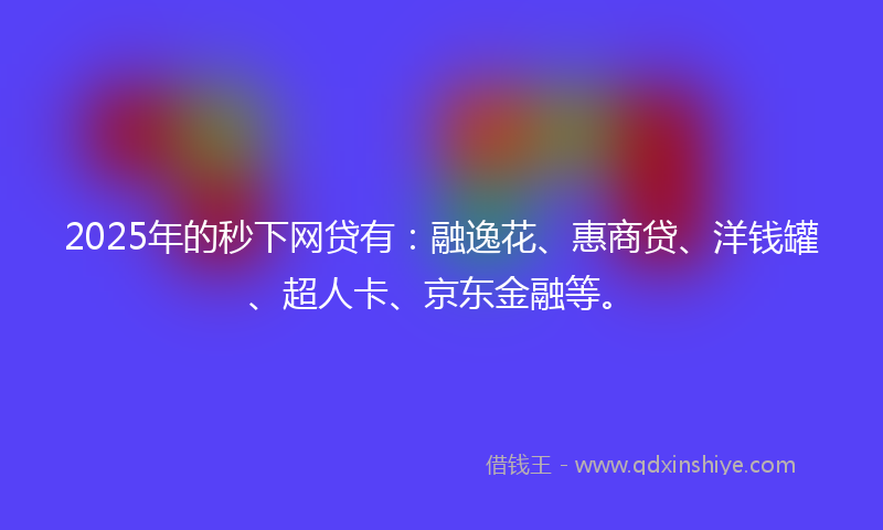 2025年的秒下网贷有：融逸花、惠商贷、洋钱罐、超人卡、京东金融等。
