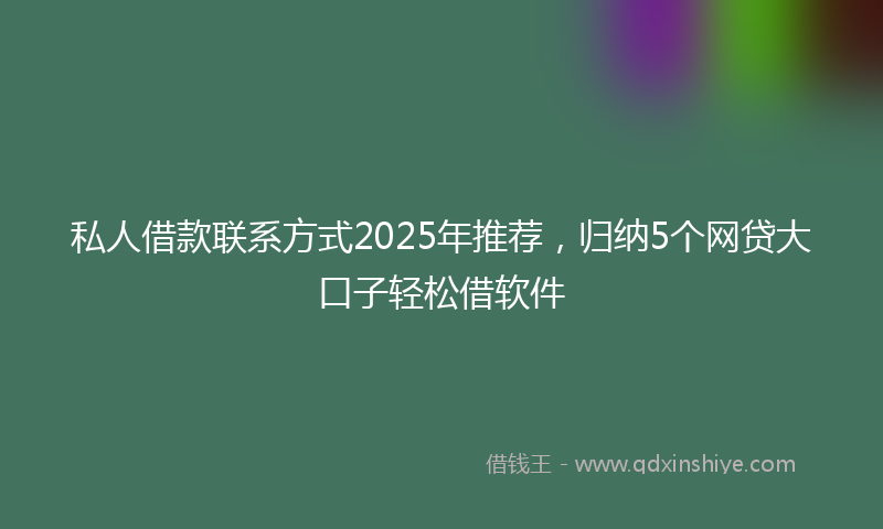 私人借款联系方式2025年推荐，归纳5个网贷大口子轻松借软件