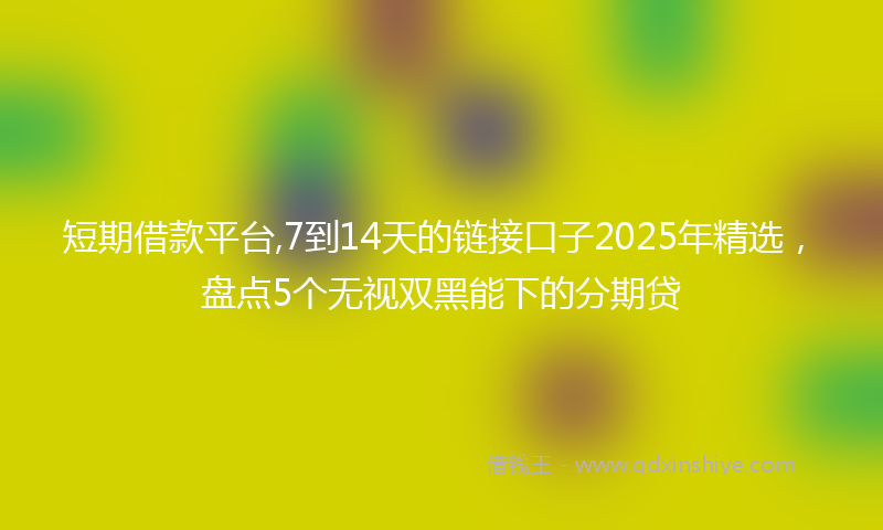 短期借款平台,7到14天的链接口子2025年精选，盘点5个无视双黑能下的分期贷