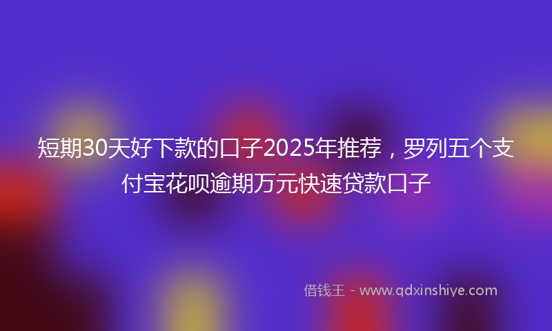 短期30天好下款的口子2025年推荐，罗列五个支付宝花呗逾期万元快速贷款口子