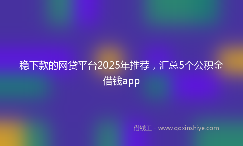 稳下款的网贷平台2025年推荐，汇总5个公积金借钱app