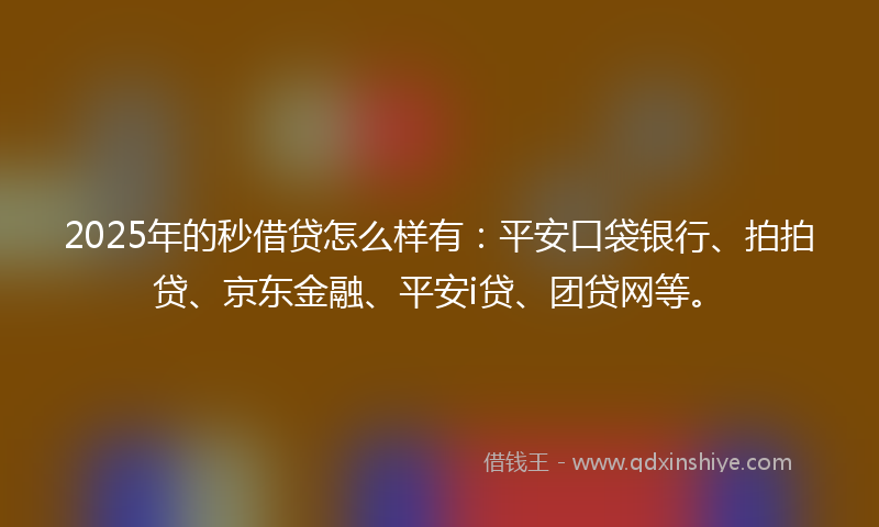 2025年的秒借贷怎么样有：平安口袋银行、拍拍贷、京东金融、平安i贷、团贷网等。