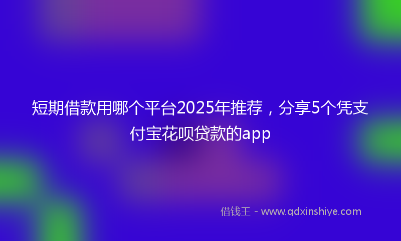 短期借款用哪个平台2025年推荐，分享5个凭支付宝花呗贷款的app