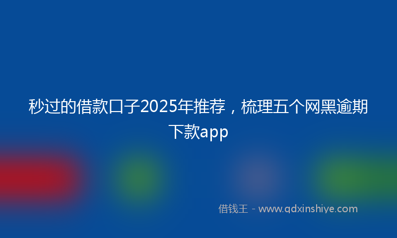 秒过的借款口子2025年推荐，梳理五个网黑逾期下款app