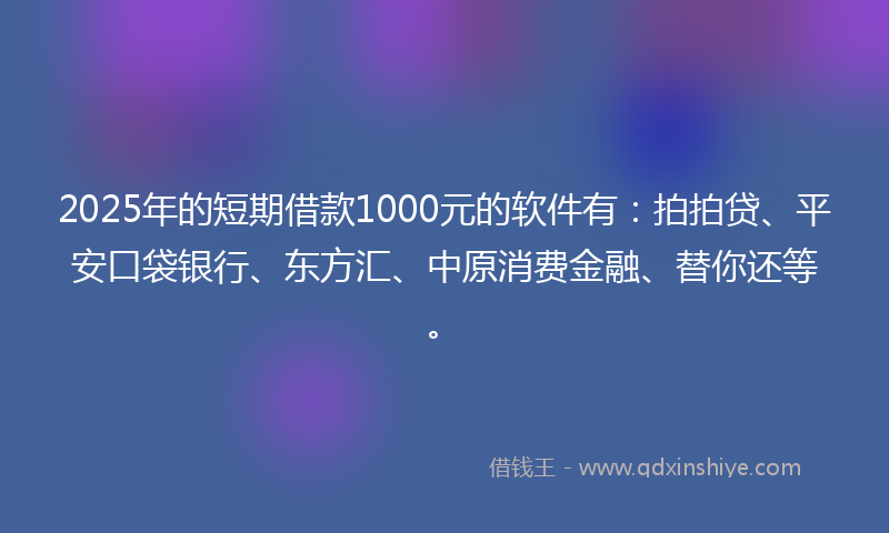 2025年的短期借款1000元的软件有：拍拍贷、平安口袋银行、东方汇、中原消费金融、替你还等。