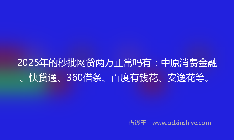 2025年的秒批网贷两万正常吗有：中原消费金融、快贷通、360借条、百度有钱花、安逸花等。