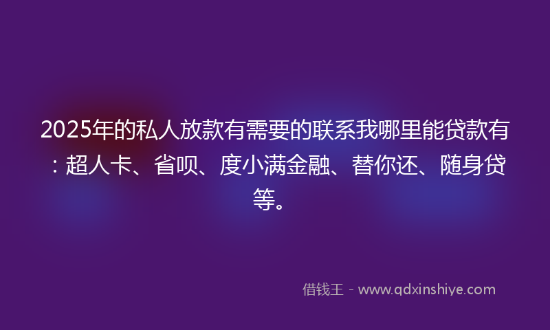 2025年的私人放款有需要的联系我哪里能贷款有：超人卡、省呗、度小满金融、替你还、随身贷等。