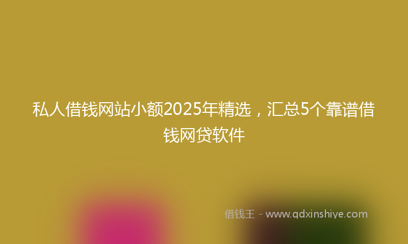 私人借钱网站小额2025年精选，汇总5个靠谱借钱网贷软件