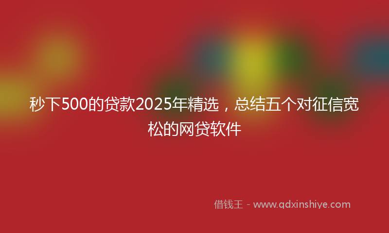 秒下500的贷款2025年精选，总结五个对征信宽松的网贷软件
