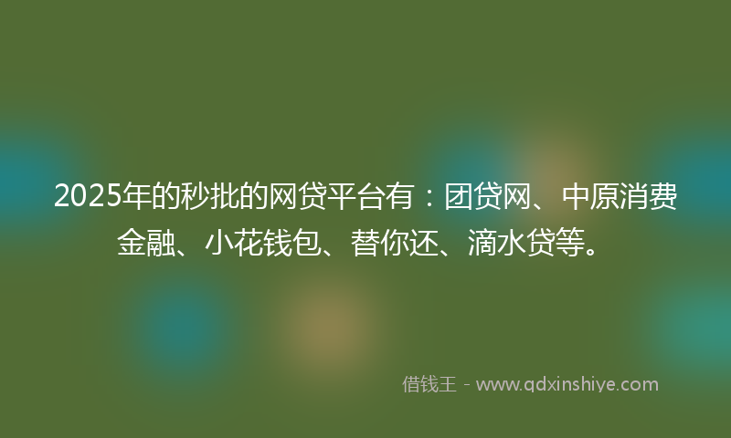 2025年的秒批的网贷平台有：团贷网、中原消费金融、小花钱包、替你还、滴水贷等。
