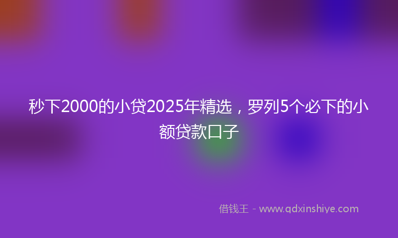 秒下2000的小贷2025年精选，罗列5个必下的小额贷款口子