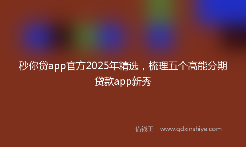 秒你贷app官方2025年精选，梳理五个高能分期贷款app新秀