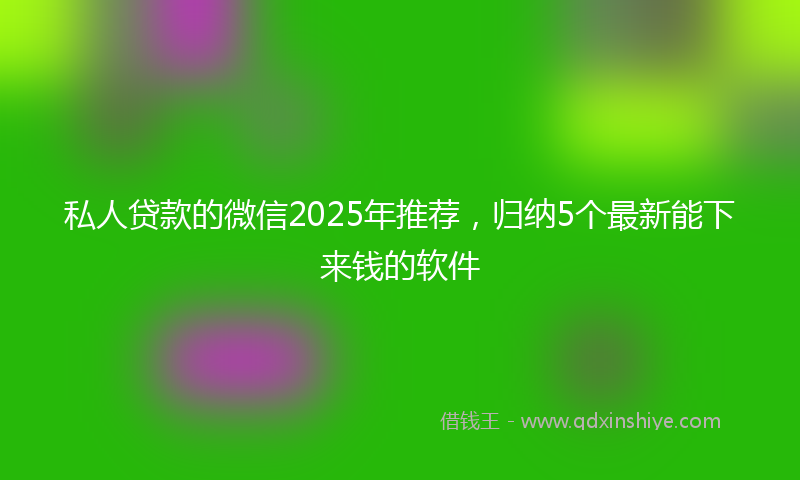 私人贷款的微信2025年推荐，归纳5个最新能下来钱的软件