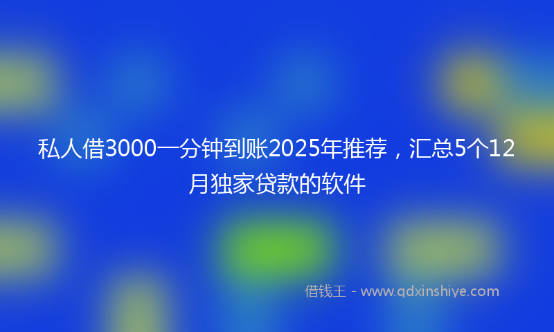 私人借3000一分钟到账2025年推荐，汇总5个12月独家贷款的软件
