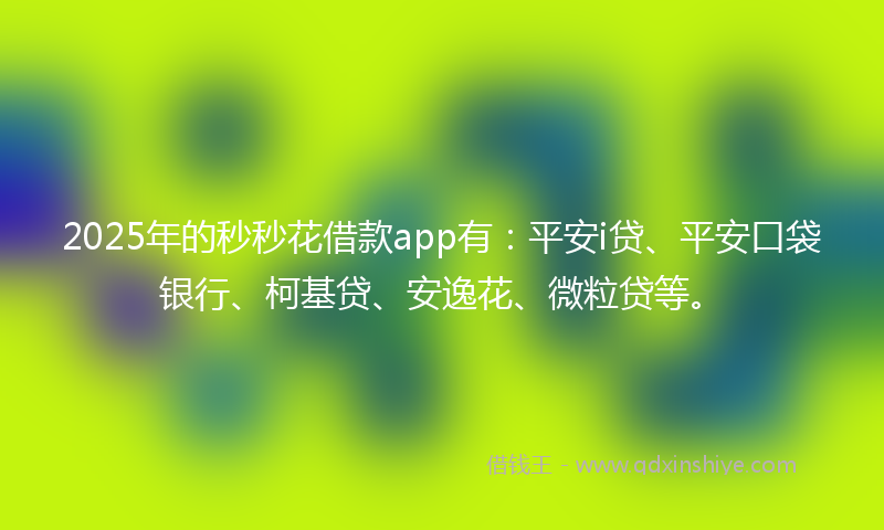 2025年的秒秒花借款app有：平安i贷、平安口袋银行、柯基贷、安逸花、微粒贷等。
