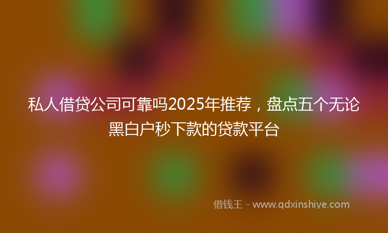 私人借贷公司可靠吗2025年推荐，盘点五个无论黑白户秒下款的贷款平台