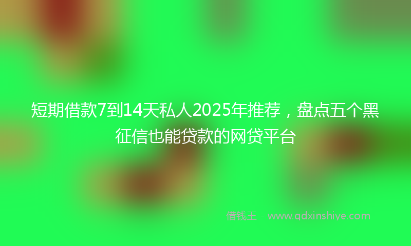 短期借款7到14天私人2025年推荐，盘点五个黑征信也能贷款的网贷平台