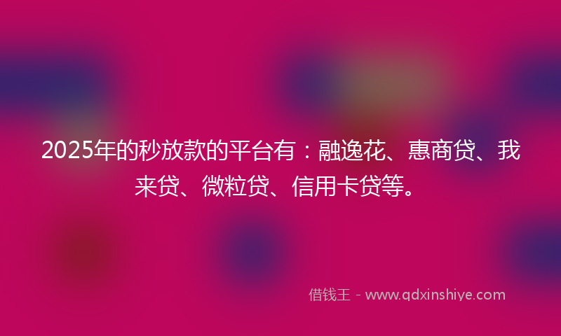 2025年的秒放款的平台有：融逸花、惠商贷、我来贷、微粒贷、信用卡贷等。