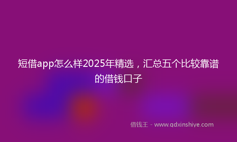 短借app怎么样2025年精选，汇总五个比较靠谱的借钱口子
