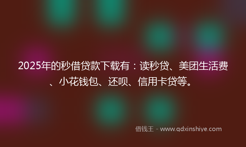 2025年的秒借贷款下载有：读秒贷、美团生活费、小花钱包、还呗、信用卡贷等。