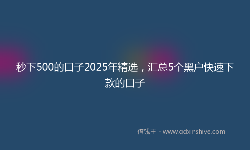 秒下500的口子2025年精选，汇总5个黑户快速下款的口子