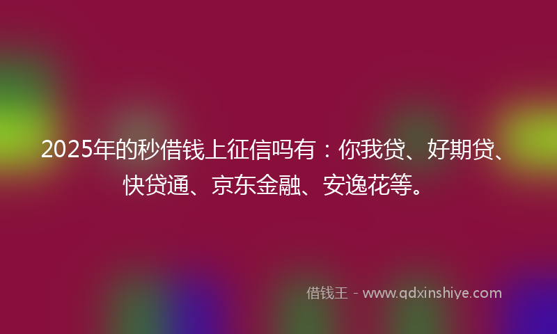 2025年的秒借钱上征信吗有：你我贷、好期贷、快贷通、京东金融、安逸花等。