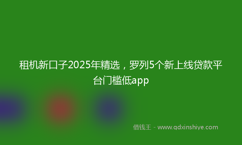 租机新口子2025年精选，罗列5个新上线贷款平台门槛低app